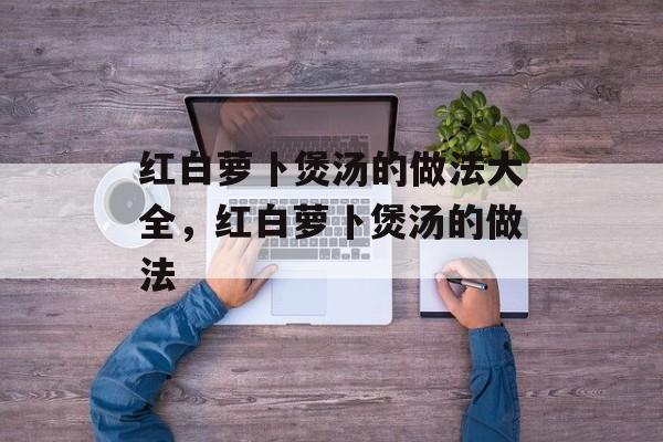 红白萝卜煲汤的做法大全，红白萝卜煲汤的做法-第1张图片-