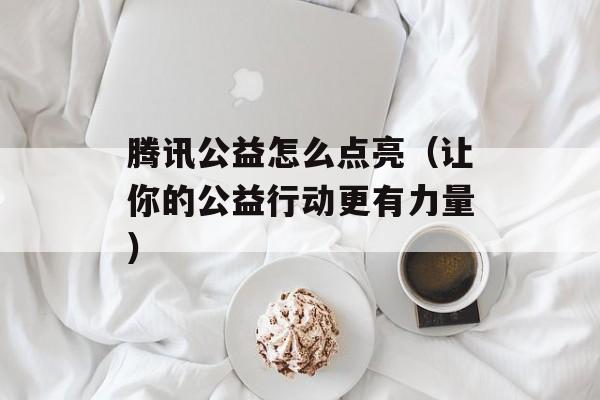 腾讯公益怎么点亮（让你的公益行动更有力量）-第1张图片-