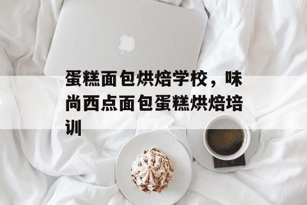 蛋糕面包烘焙学校，味尚西点面包蛋糕烘焙培训-第1张图片-