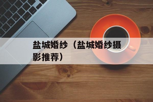 盐城婚纱（盐城婚纱摄影推荐）-第1张图片-