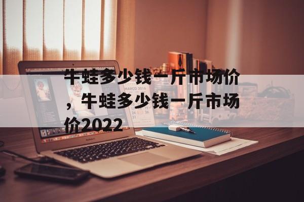 牛蛙多少钱一斤市场价，牛蛙多少钱一斤市场价2022-第1张图片-