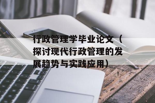 行政管理学毕业论文（探讨现代行政管理的发展趋势与实践应用）-第1张图片-