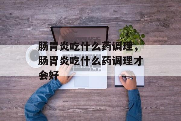 肠胃炎吃什么药调理，肠胃炎吃什么药调理才会好-第1张图片-