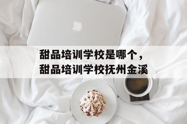 甜品培训学校是哪个，甜品培训学校抚州金溪-第1张图片-