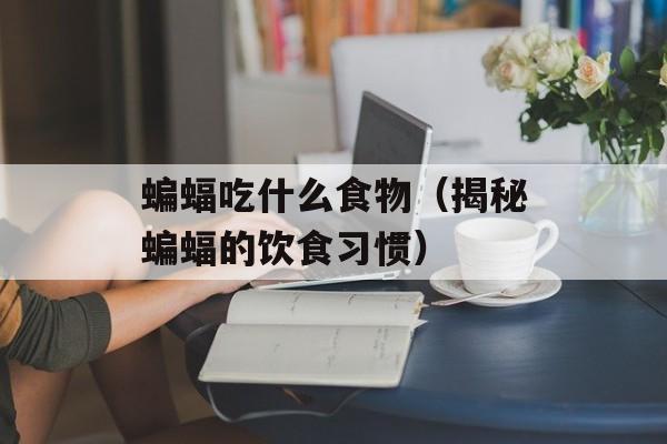 蝙蝠吃什么食物（揭秘蝙蝠的饮食习惯）-第1张图片-