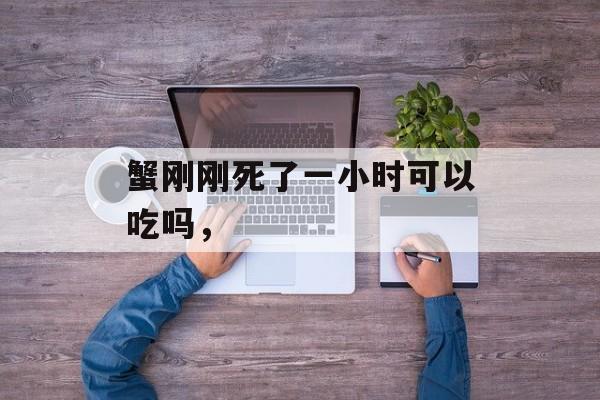 蟹刚刚死了一小时可以吃吗，-第1张图片-