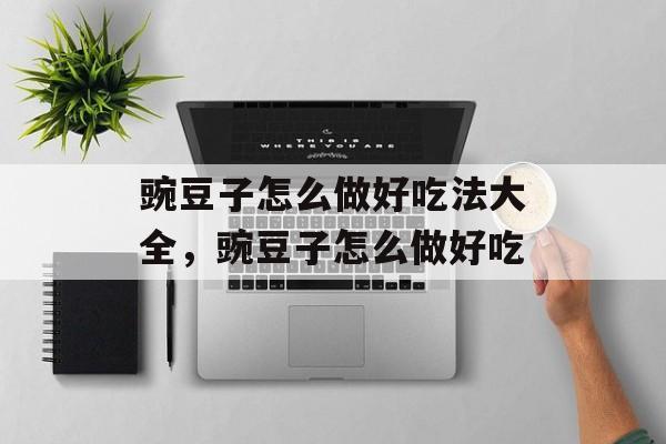 豌豆子怎么做好吃法大全，豌豆子怎么做好吃-第1张图片-