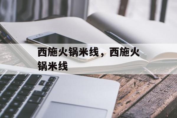 西施火锅米线，西施火锅米线-第1张图片-