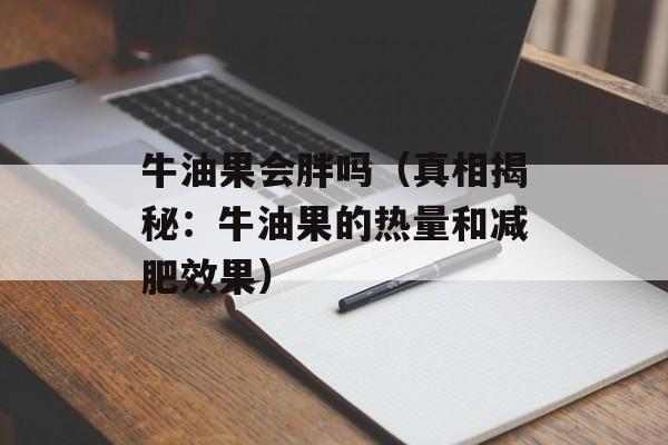 牛油果会胖吗（真相揭秘：牛油果的热量和减肥效果）-第1张图片-
