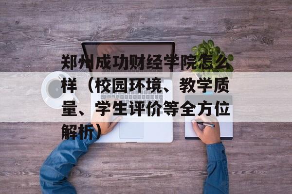 郑州成功财经学院怎么样（校园环境、教学质量、学生评价等全方位解析）-第1张图片-