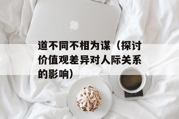 道不同不相为谋（探讨价值观差异对人际关系的影响）-第1张图片-