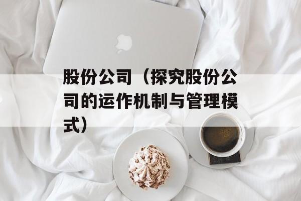 股份公司（探究股份公司的运作机制与管理模式）-第1张图片-