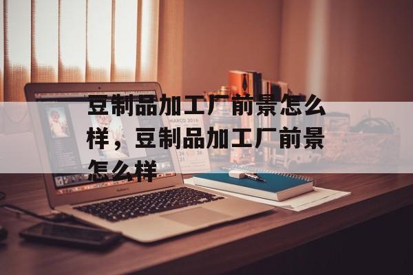 豆制品加工厂前景怎么样，豆制品加工厂前景怎么样-第1张图片-