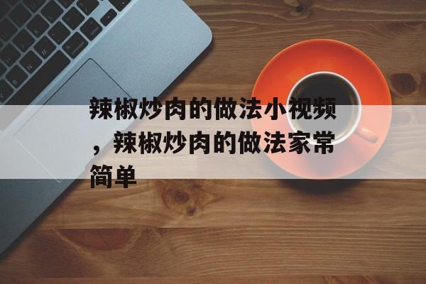 辣椒炒肉的做法小视频，辣椒炒肉的做法家常简单-第1张图片-