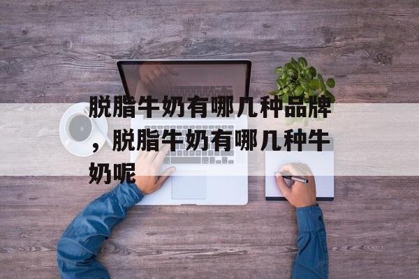 脱脂牛奶有哪几种品牌，脱脂牛奶有哪几种牛奶呢-第1张图片-