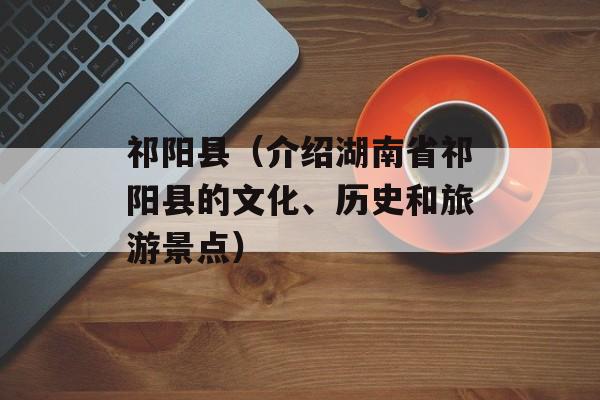 祁阳县（介绍湖南省祁阳县的文化、历史和旅游景点）-第1张图片-