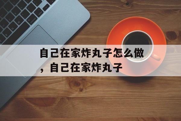 自己在家炸丸子怎么做，自己在家炸丸子-第1张图片-