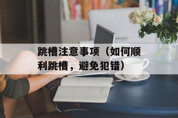 跳槽注意事项（如何顺利跳槽，避免犯错）-第1张图片-