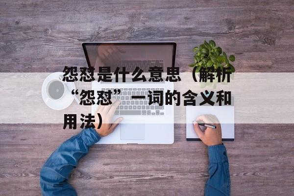 怨怼是什么意思（解析“怨怼”一词的含义和用法）-第1张图片-