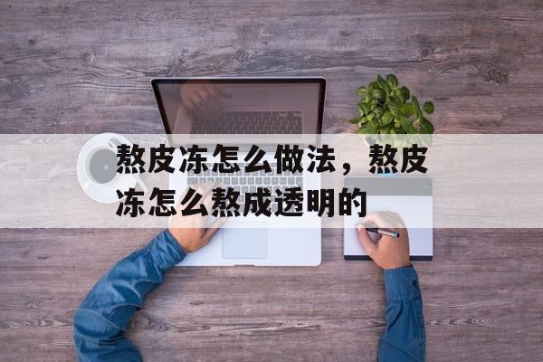 熬皮冻怎么做法，熬皮冻怎么熬成透明的-第1张图片-