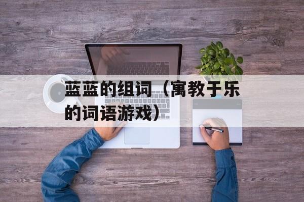 蓝蓝的组词（寓教于乐的词语游戏）-第1张图片-
