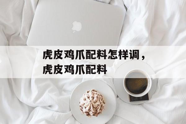 虎皮鸡爪配料怎样调，虎皮鸡爪配料-第1张图片-