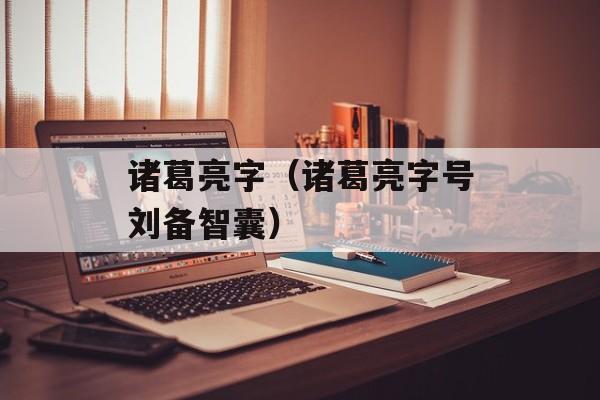 诸葛亮字（诸葛亮字号刘备智囊）-第1张图片-
