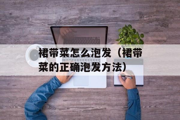 裙带菜怎么泡发（裙带菜的正确泡发方法）-第1张图片-