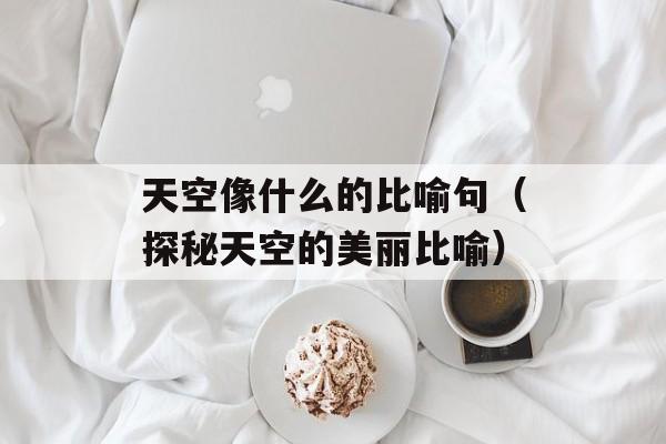 天空像什么的比喻句（探秘天空的美丽比喻）-第1张图片-