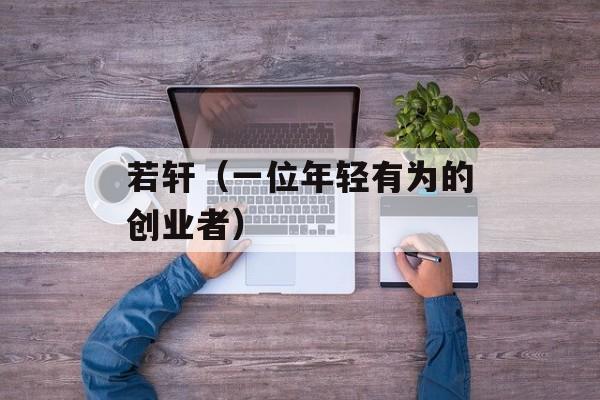 若轩（一位年轻有为的创业者）-第1张图片-