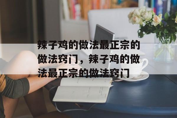 辣子鸡的做法最正宗的做法窍门，辣子鸡的做法最正宗的做法窍门-第1张图片-