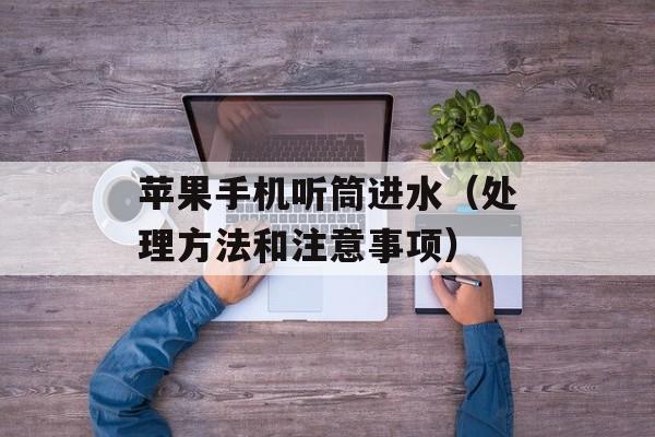 苹果手机听筒进水（处理方法和注意事项）-第1张图片-