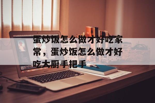 蛋炒饭怎么做才好吃家常，蛋炒饭怎么做才好吃大厨手把手-第1张图片-