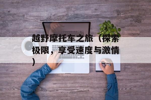 越野摩托车之旅（探索极限，享受速度与激情）-第1张图片-