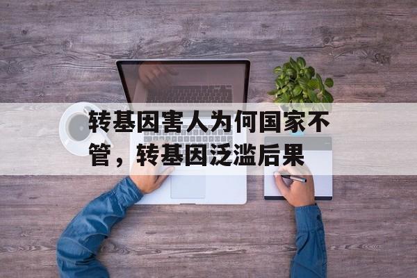 转基因害人为何国家不管，转基因泛滥后果-第1张图片-