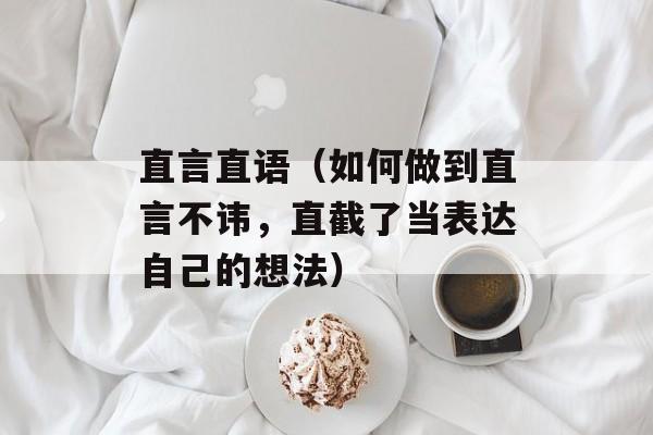 直言直语（如何做到直言不讳，直截了当表达自己的想法）-第1张图片-