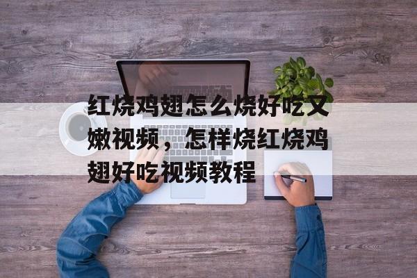 红烧鸡翅怎么烧好吃又嫩视频，怎样烧红烧鸡翅好吃视频教程-第1张图片-