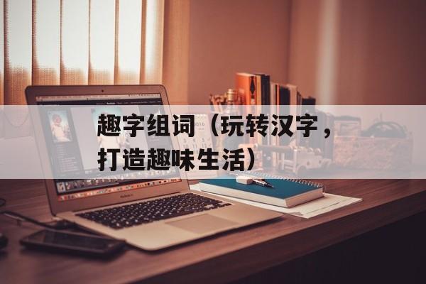 趣字组词（玩转汉字，打造趣味生活）-第1张图片-
