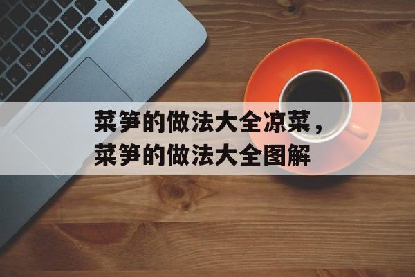 菜笋的做法大全凉菜，菜笋的做法大全图解-第1张图片-