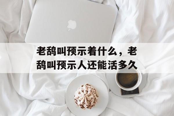 老鸹叫预示着什么，老鸹叫预示人还能活多久-第1张图片-