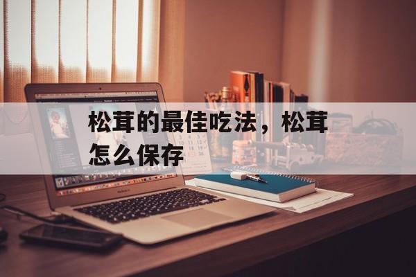 松茸的最佳吃法，松茸怎么保存-第1张图片-