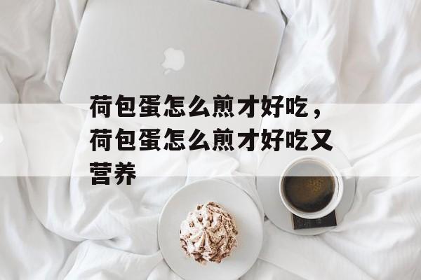 荷包蛋怎么煎才好吃，荷包蛋怎么煎才好吃又营养-第1张图片-