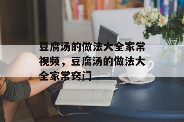 豆腐汤的做法大全家常视频，豆腐汤的做法大全家常窍门-第1张图片-