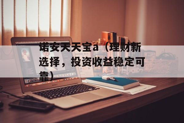 诺安天天宝a（理财新选择，投资收益稳定可靠）-第1张图片-