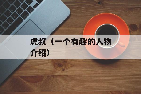 虎叔（一个有趣的人物介绍）-第1张图片-