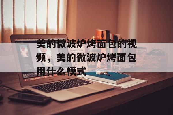 美的微波炉烤面包的视频，美的微波炉烤面包用什么模式-第1张图片-