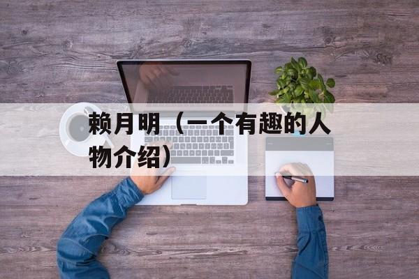 赖月明（一个有趣的人物介绍）-第1张图片-