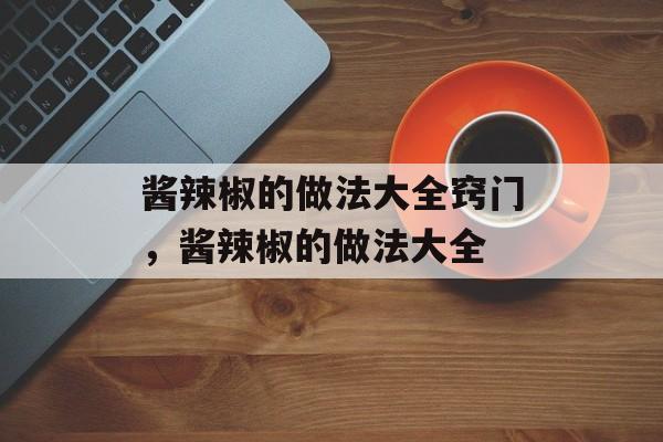 酱辣椒的做法大全窍门，酱辣椒的做法大全-第1张图片-