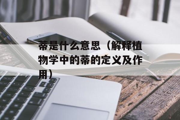 蒂是什么意思（解释植物学中的蒂的定义及作用）-第1张图片-