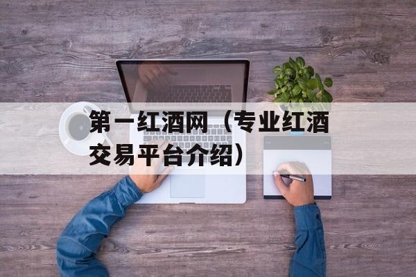 第一红酒网（专业红酒交易平台介绍）-第1张图片-